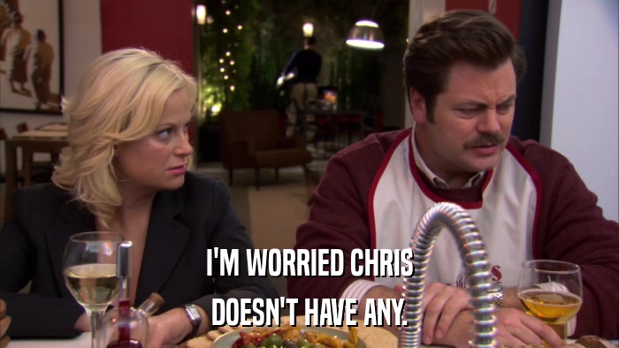 I'M WORRIED CHRIS DOESN'T HAVE ANY. 