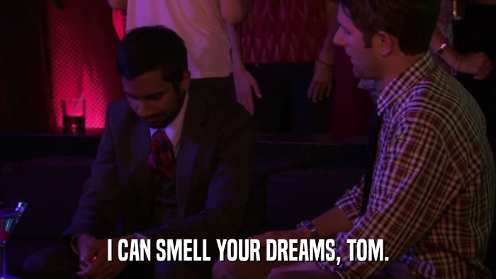 I CAN SMELL YOUR DREAMS, TOM.  