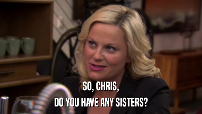 SO, CHRIS, DO YOU HAVE ANY SISTERS? 