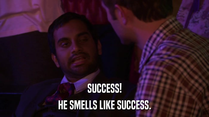 SUCCESS! HE SMELLS LIKE SUCCESS. 