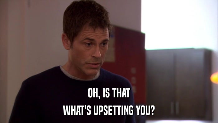 OH, IS THAT WHAT'S UPSETTING YOU? 