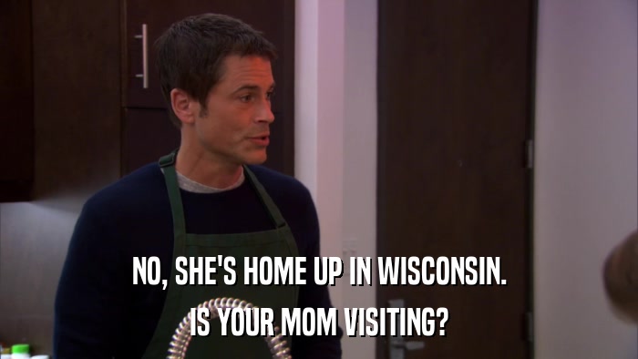 NO, SHE'S HOME UP IN WISCONSIN. IS YOUR MOM VISITING? 