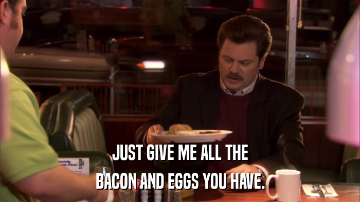 JUST GIVE ME ALL THE BACON AND EGGS YOU HAVE. 