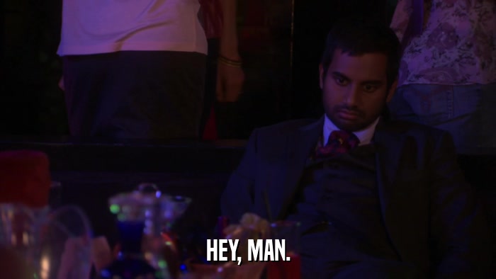 HEY, MAN.  