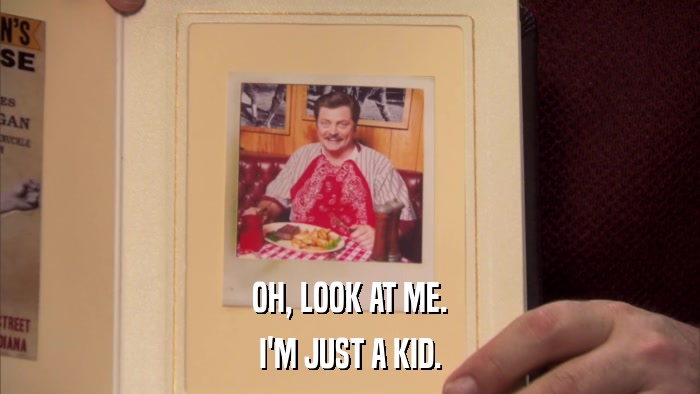 OH, LOOK AT ME. I'M JUST A KID. 