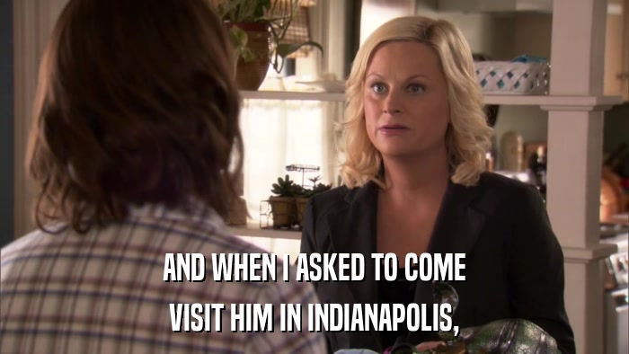 AND WHEN I ASKED TO COME VISIT HIM IN INDIANAPOLIS, 
