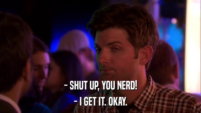 - SHUT UP, YOU NERD! - I GET IT. OKAY. 
