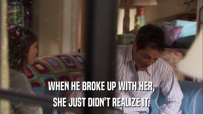 WHEN HE BROKE UP WITH HER, SHE JUST DIDN'T REALIZE IT. 