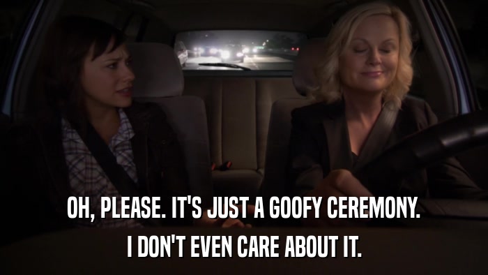 OH, PLEASE. IT'S JUST A GOOFY CEREMONY. I DON'T EVEN CARE ABOUT IT. 