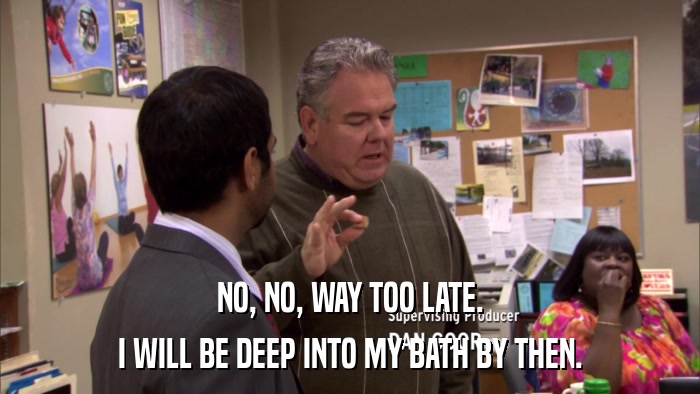 NO, NO, WAY TOO LATE. I WILL BE DEEP INTO MY BATH BY THEN. 