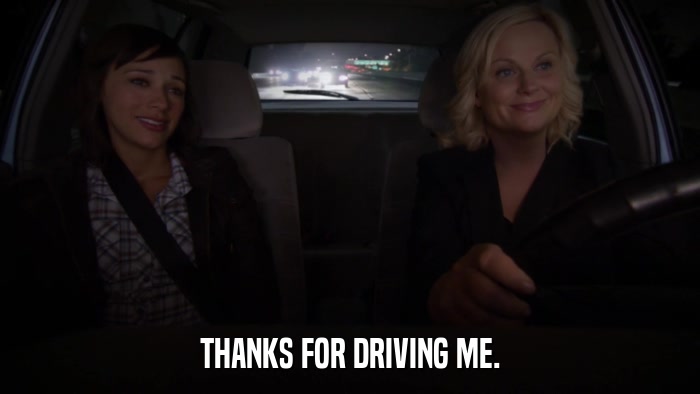 THANKS FOR DRIVING ME.  