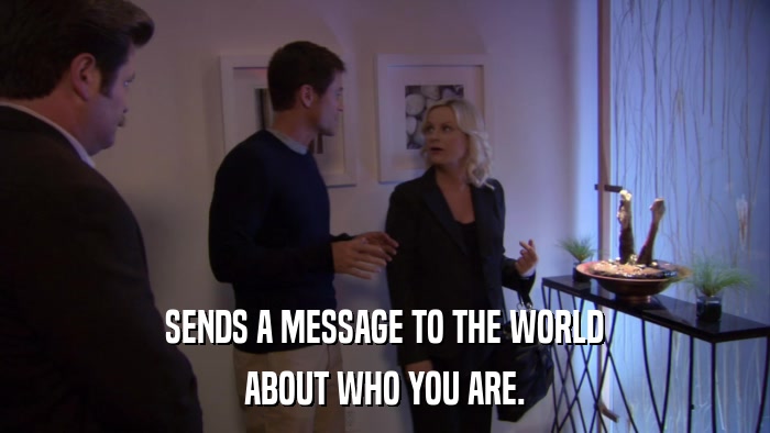 SENDS A MESSAGE TO THE WORLD ABOUT WHO YOU ARE. 