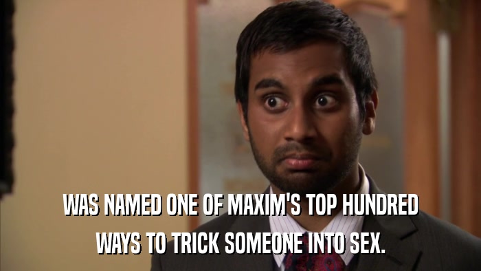 WAS NAMED ONE OF MAXIM'S TOP HUNDRED WAYS TO TRICK SOMEONE INTO SEX. 