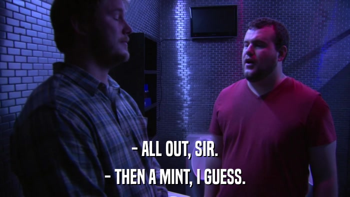 - ALL OUT, SIR. - THEN A MINT, I GUESS. 