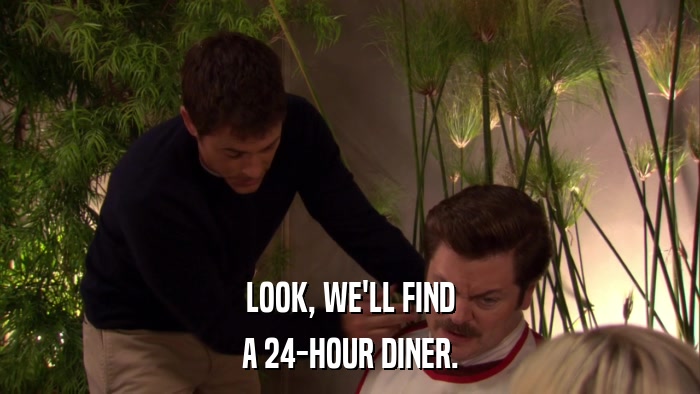 LOOK, WE'LL FIND A 24-HOUR DINER. 
