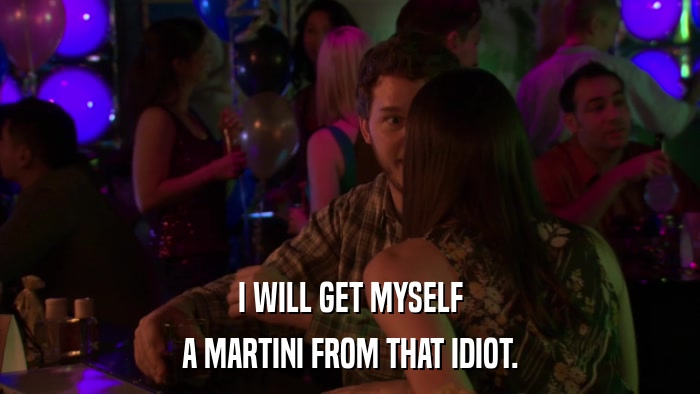 I WILL GET MYSELF A MARTINI FROM THAT IDIOT. 