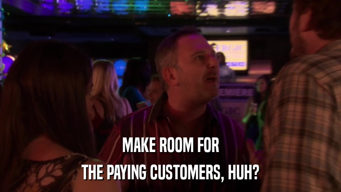 MAKE ROOM FOR THE PAYING CUSTOMERS, HUH? 