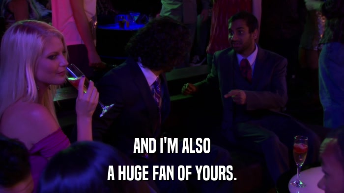 AND I'M ALSO A HUGE FAN OF YOURS. 