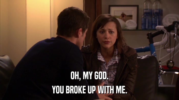 OH, MY GOD. YOU BROKE UP WITH ME. 