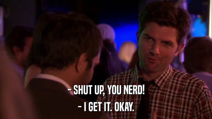 - SHUT UP, YOU NERD! - I GET IT. OKAY. 