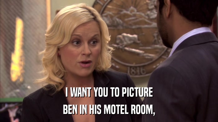 I WANT YOU TO PICTURE BEN IN HIS MOTEL ROOM, 