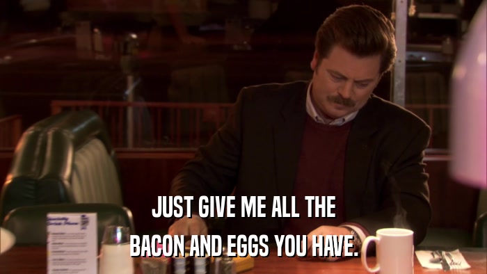 JUST GIVE ME ALL THE BACON AND EGGS YOU HAVE. 