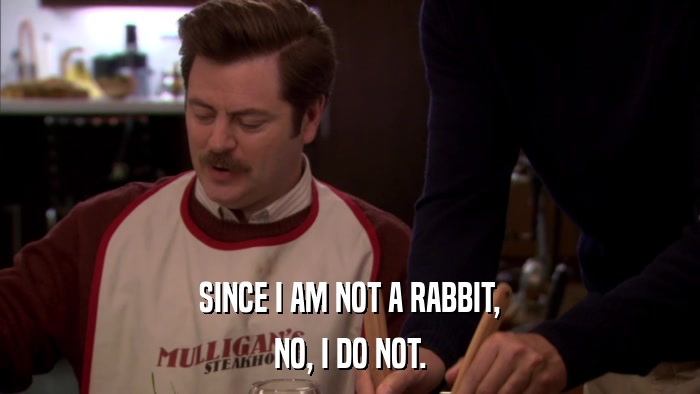 SINCE I AM NOT A RABBIT, NO, I DO NOT. 