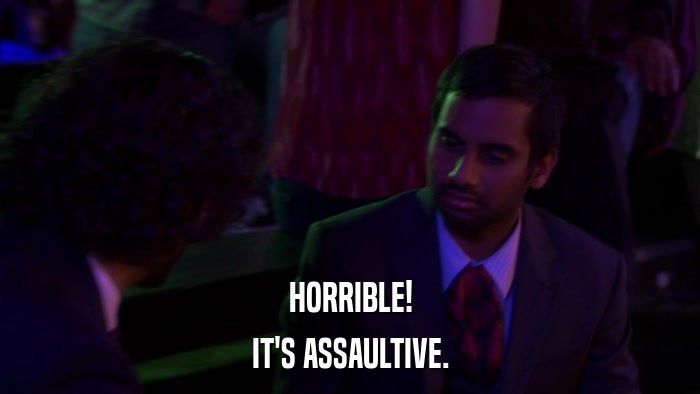 HORRIBLE! IT'S ASSAULTIVE. 