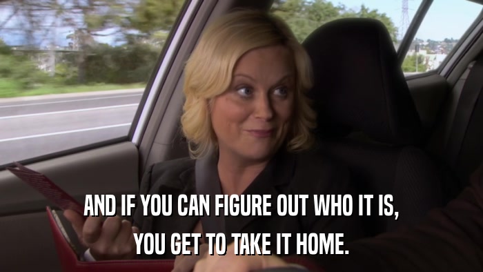 AND IF YOU CAN FIGURE OUT WHO IT IS, YOU GET TO TAKE IT HOME. 