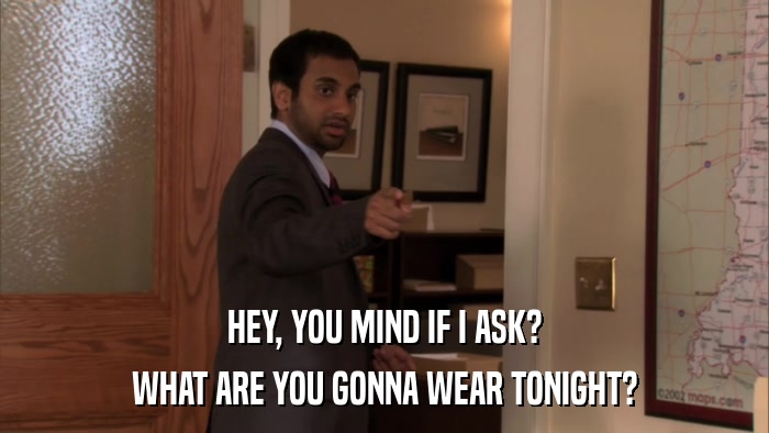 HEY, YOU MIND IF I ASK? WHAT ARE YOU GONNA WEAR TONIGHT? 
