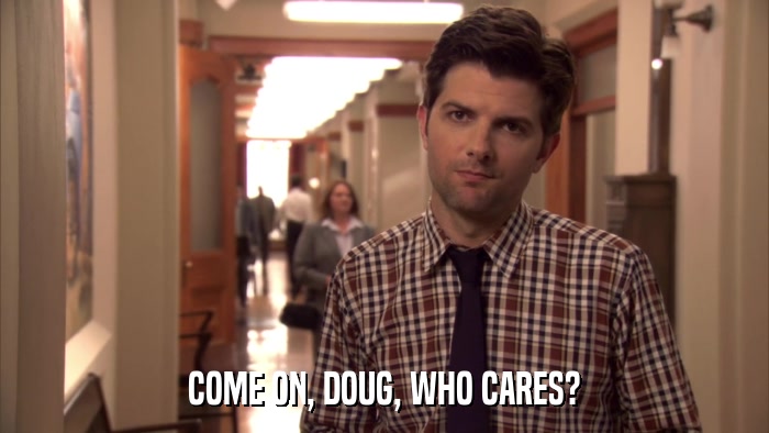 COME ON, DOUG, WHO CARES?  