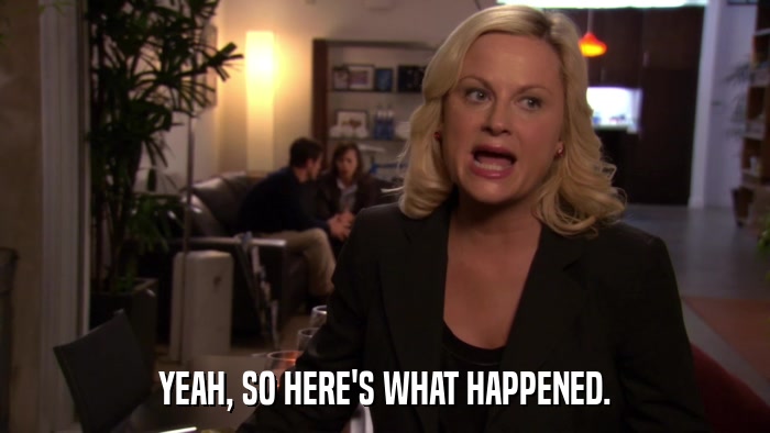 YEAH, SO HERE'S WHAT HAPPENED.  