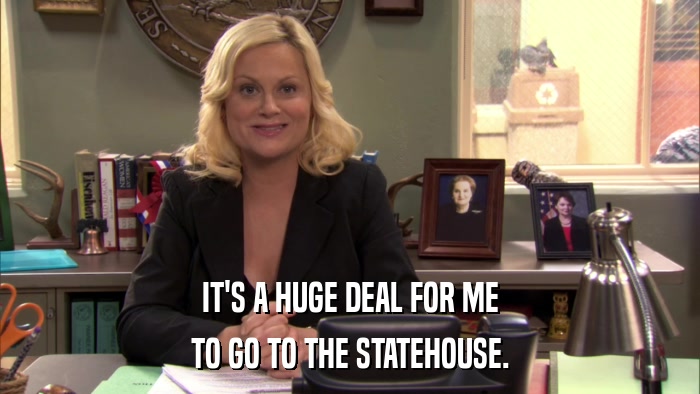 IT'S A HUGE DEAL FOR ME TO GO TO THE STATEHOUSE. 