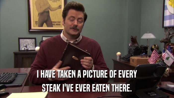 I HAVE TAKEN A PICTURE OF EVERY STEAK I'VE EVER EATEN THERE. 