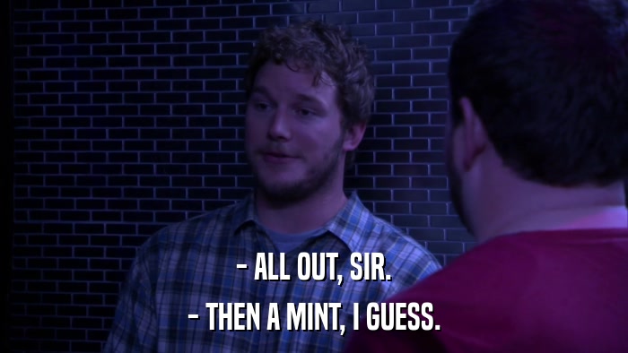 - ALL OUT, SIR. - THEN A MINT, I GUESS. 