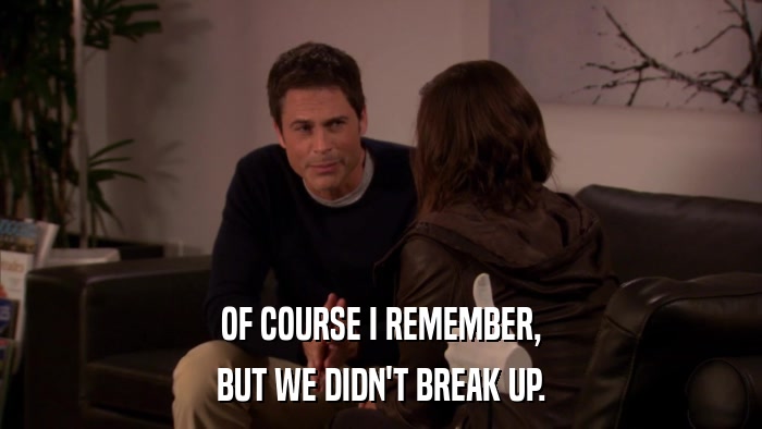 OF COURSE I REMEMBER, BUT WE DIDN'T BREAK UP. 
