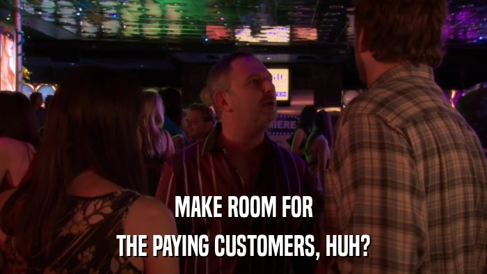 MAKE ROOM FOR THE PAYING CUSTOMERS, HUH? 