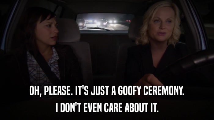 OH, PLEASE. IT'S JUST A GOOFY CEREMONY. I DON'T EVEN CARE ABOUT IT. 