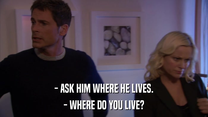 - ASK HIM WHERE HE LIVES. - WHERE DO YOU LIVE? 