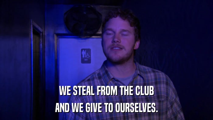 WE STEAL FROM THE CLUB AND WE GIVE TO OURSELVES. 