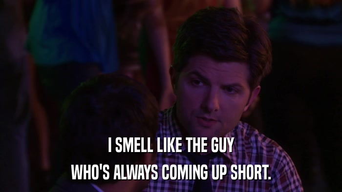 I SMELL LIKE THE GUY WHO'S ALWAYS COMING UP SHORT. 