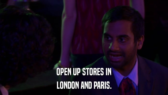 OPEN UP STORES IN LONDON AND PARIS. 
