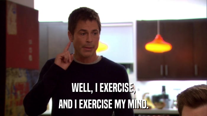 WELL, I EXERCISE, AND I EXERCISE MY MIND. 