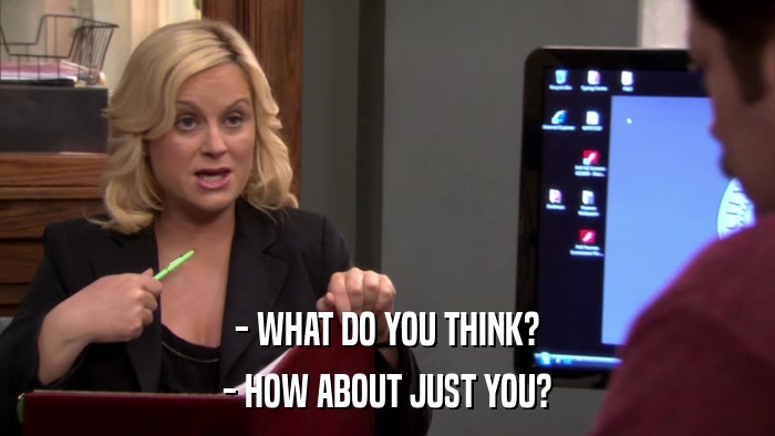 - WHAT DO YOU THINK? - HOW ABOUT JUST YOU? 