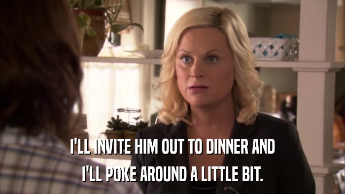 I'LL INVITE HIM OUT TO DINNER AND I'LL POKE AROUND A LITTLE BIT. 