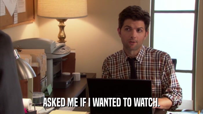ASKED ME IF I WANTED TO WATCH.  