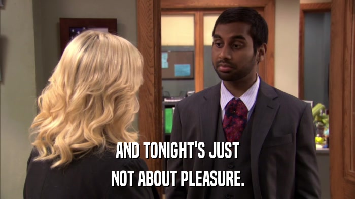 AND TONIGHT'S JUST NOT ABOUT PLEASURE. 