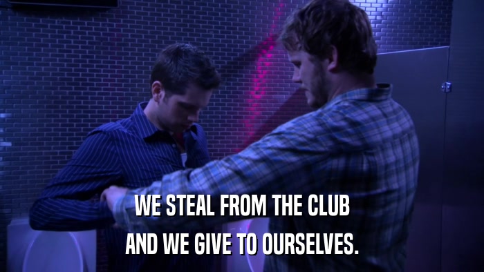 WE STEAL FROM THE CLUB AND WE GIVE TO OURSELVES. 