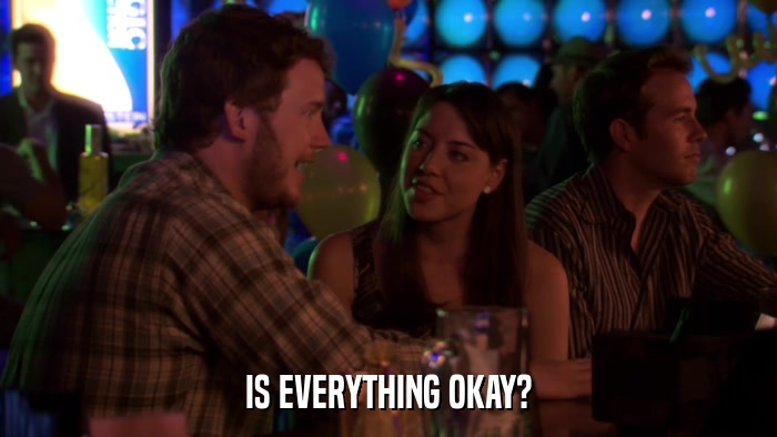 IS EVERYTHING OKAY?  