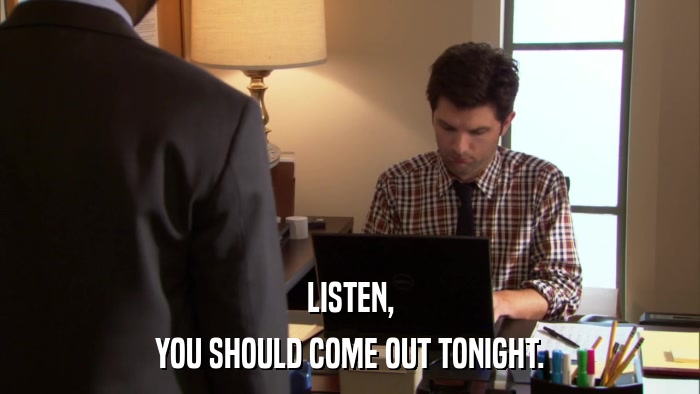 LISTEN, YOU SHOULD COME OUT TONIGHT. 